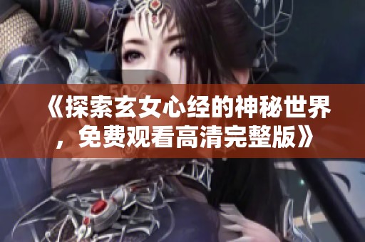 《探索玄女心经的神秘世界，免费观看高清完整版》