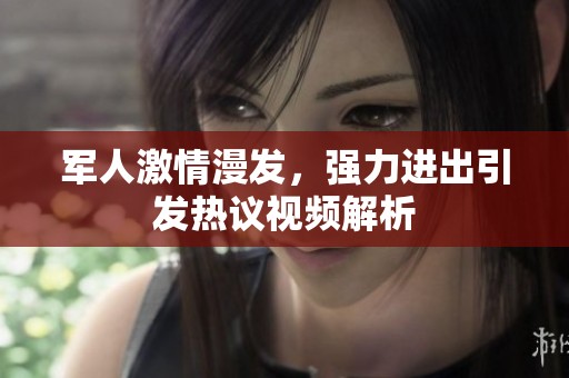 军人激情漫发，强力进出引发热议视频解析