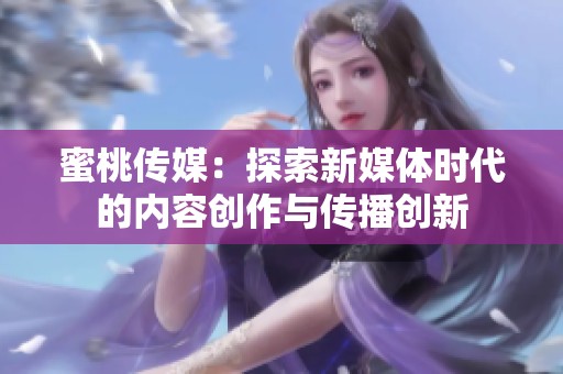 蜜桃传媒：探索新媒体时代的内容创作与传播创新