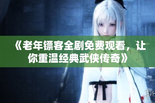 《老年镖客全剧免费观看，让你重温经典武侠传奇》