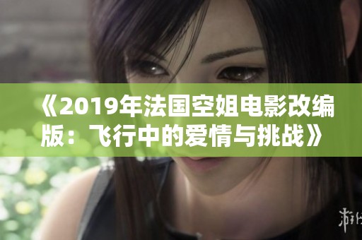 《2019年法国空姐电影改编版：飞行中的爱情与挑战》