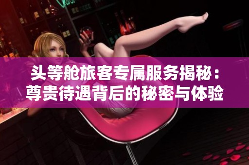 头等舱旅客专属服务揭秘：尊贵待遇背后的秘密与体验