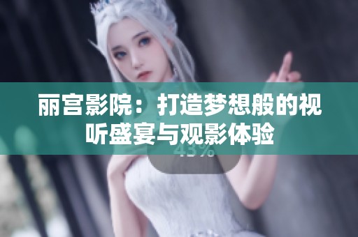 丽宫影院：打造梦想般的视听盛宴与观影体验