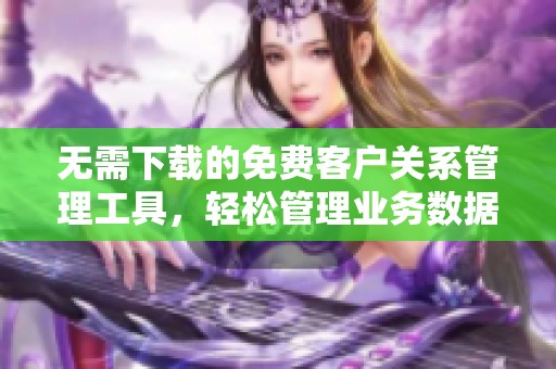 无需下载的免费客户关系管理工具，轻松管理业务数据