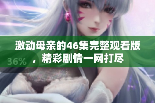 激动母亲的46集完整观看版，精彩剧情一网打尽