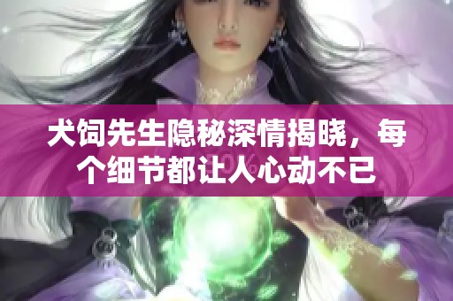 犬饲先生隐秘深情揭晓，每个细节都让人心动不已