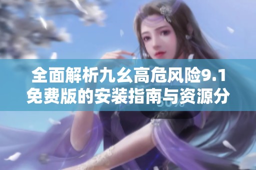 全面解析九幺高危风险9.1免费版的安装指南与资源分享