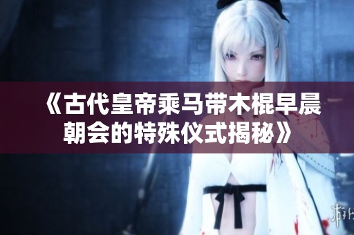 《古代皇帝乘马带木棍早晨朝会的特殊仪式揭秘》