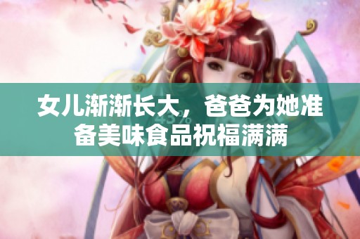 女儿渐渐长大，爸爸为她准备美味食品祝福满满