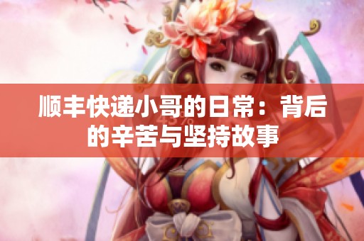 顺丰快递小哥的日常：背后的辛苦与坚持故事