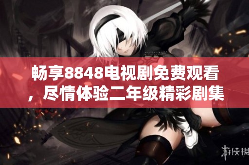 畅享8848电视剧免费观看，尽情体验二年级精彩剧集！