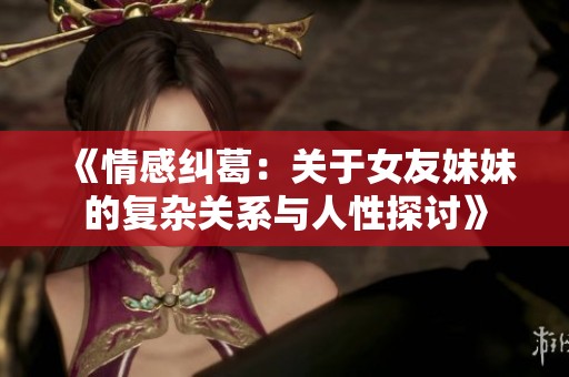 《情感纠葛：关于女友妹妹的复杂关系与人性探讨》