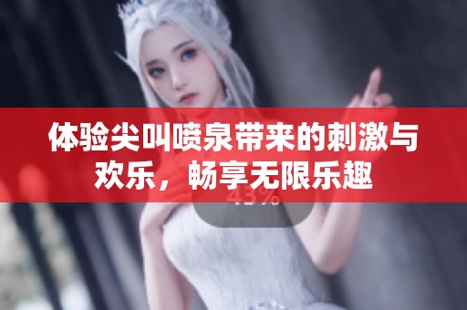 体验尖叫喷泉带来的刺激与欢乐，畅享无限乐趣