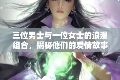 三位男士与一位女士的浪漫组合，揭秘他们的爱情故事