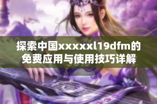 探索中国xxxxxl19dfm的免费应用与使用技巧详解