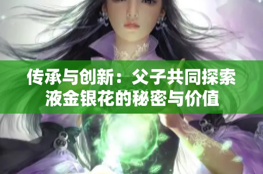 传承与创新：父子共同探索液金银花的秘密与价值