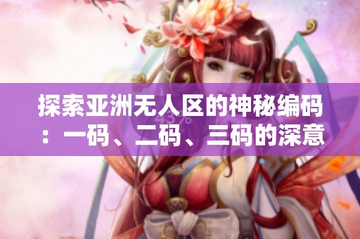 探索亚洲无人区的神秘编码：一码、二码、三码的深意解析