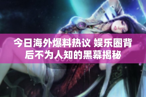 今日海外爆料热议 娱乐圈背后不为人知的黑幕揭秘