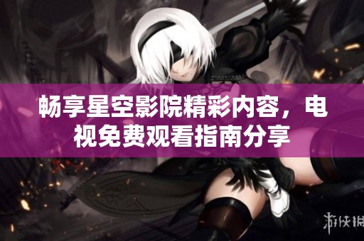 畅享星空影院精彩内容，电视免费观看指南分享