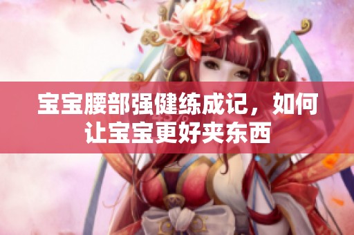 宝宝腰部强健练成记，如何让宝宝更好夹东西