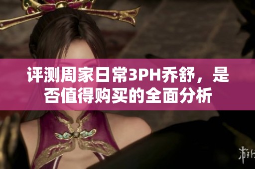 评测周家日常3PH乔舒，是否值得购买的全面分析