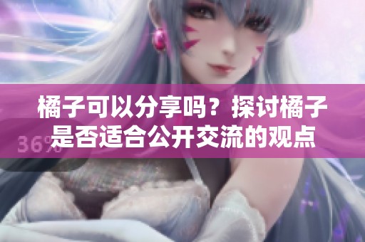 橘子可以分享吗？探讨橘子是否适合公开交流的观点