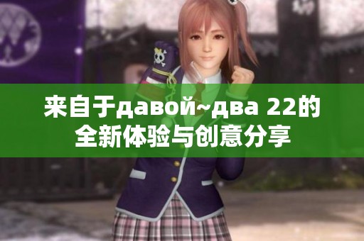 来自于давой~два 22的全新体验与创意分享