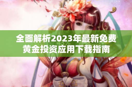 全面解析2023年最新免费黄金投资应用下载指南