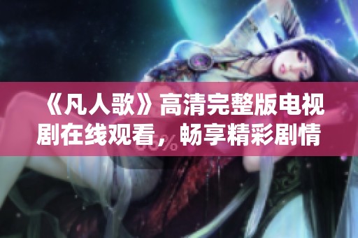 《凡人歌》高清完整版电视剧在线观看，畅享精彩剧情与角色演绎