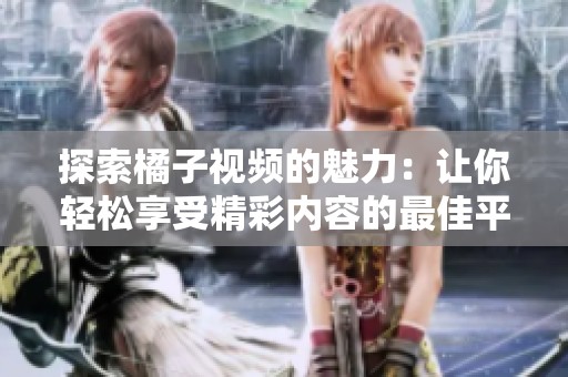 探索橘子视频的魅力：让你轻松享受精彩内容的最佳平台