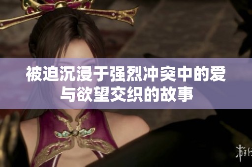 被迫沉浸于强烈冲突中的爱与欲望交织的故事