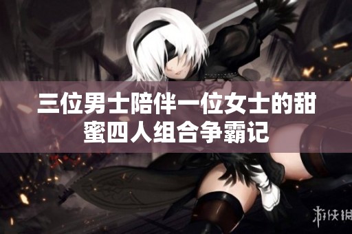 三位男士陪伴一位女士的甜蜜四人组合争霸记