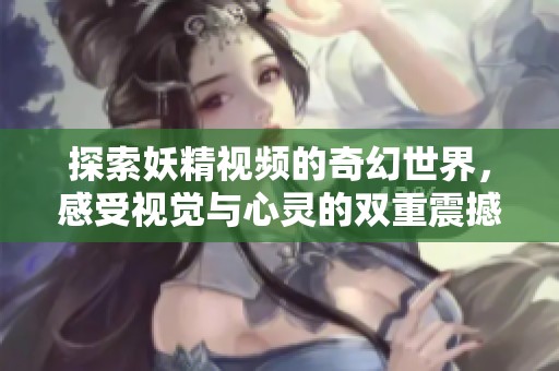 探索妖精视频的奇幻世界，感受视觉与心灵的双重震撼