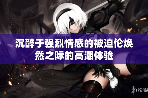 沉醉于强烈情感的被迫伦焕然之际的高潮体验