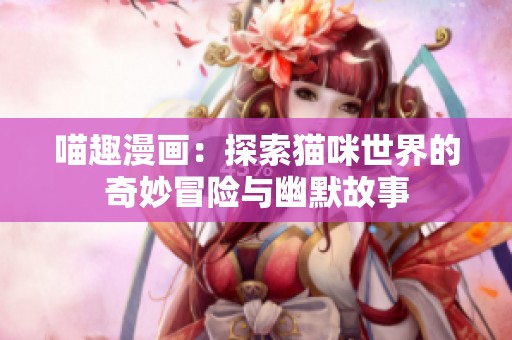 喵趣漫画：探索猫咪世界的奇妙冒险与幽默故事