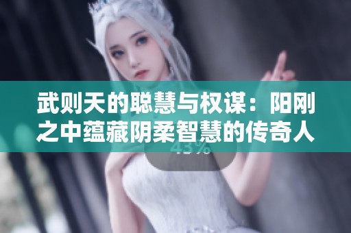 武则天的聪慧与权谋：阳刚之中蕴藏阴柔智慧的传奇人生