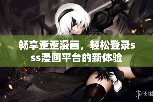 畅享歪歪漫画，轻松登录sss漫画平台的新体验