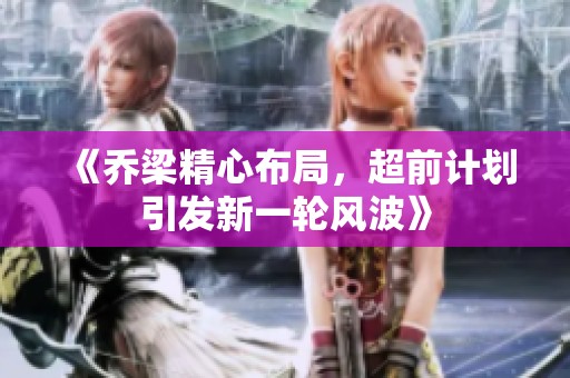 《乔梁精心布局，超前计划引发新一轮风波》
