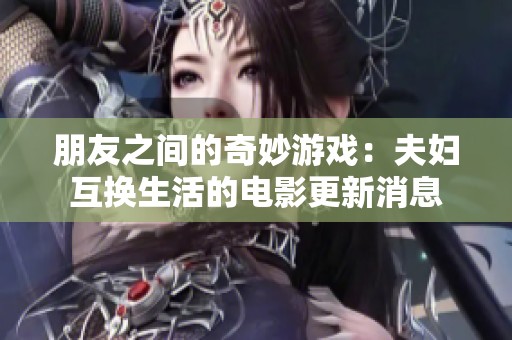 朋友之间的奇妙游戏：夫妇互换生活的电影更新消息