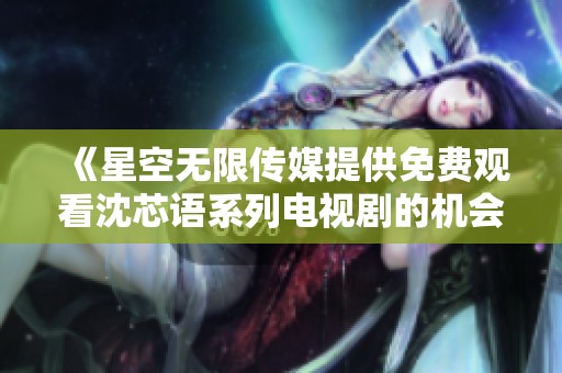 《星空无限传媒提供免费观看沈芯语系列电视剧的机会》
