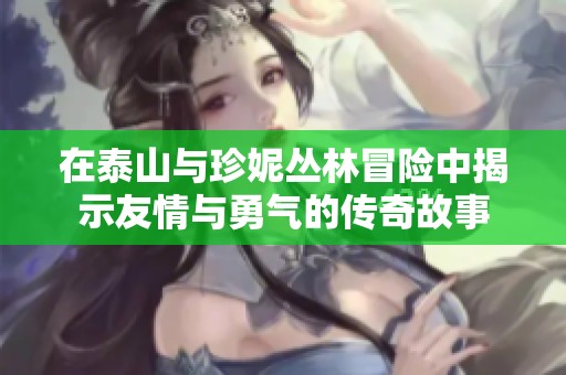 在泰山与珍妮丛林冒险中揭示友情与勇气的传奇故事
