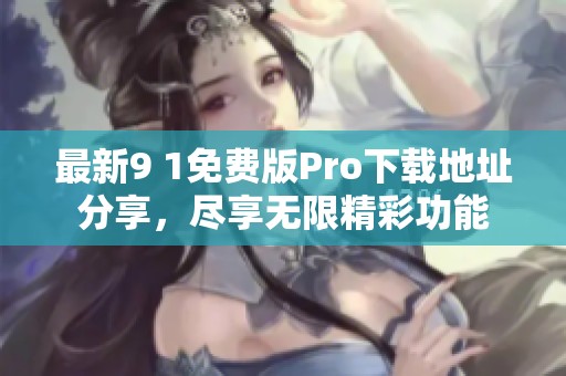 最新9 1免费版Pro下载地址分享，尽享无限精彩功能