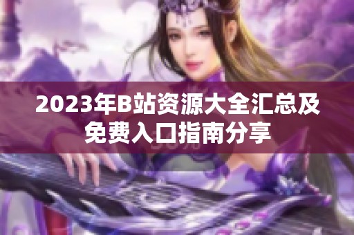 2023年B站资源大全汇总及免费入口指南分享