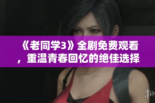 《老同学3》全剧免费观看，重温青春回忆的绝佳选择