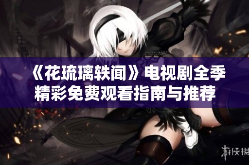 《花琉璃轶闻》电视剧全季精彩免费观看指南与推荐