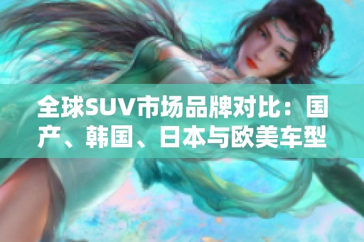 全球SUV市场品牌对比：国产、韩国、日本与欧美车型分析