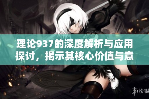 理论937的深度解析与应用探讨，揭示其核心价值与意义