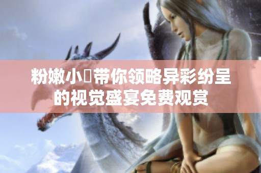 粉嫩小泬带你领略异彩纷呈的视觉盛宴免费观赏