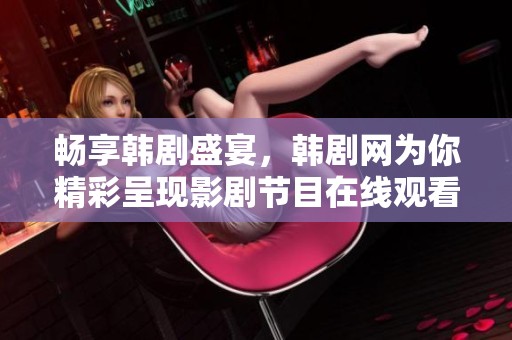 畅享韩剧盛宴，韩剧网为你精彩呈现影剧节目在线观看