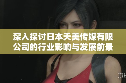 深入探讨日本天美传媒有限公司的行业影响与发展前景